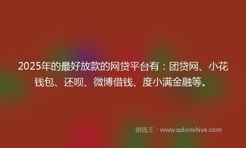 2025年的最好放款的网贷平台有：团贷网、小花钱包、还呗、微博借钱、度小满金融等。