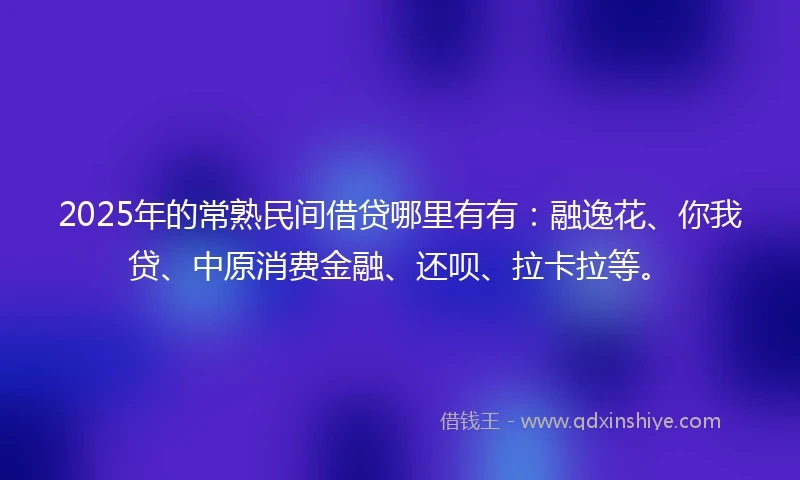 2025年的常熟民间借贷哪里有有：融逸花、你我贷、中原消费金融、还呗、拉卡拉等。