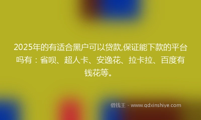 2025年的有适合黑户可以贷款,保证能下款的平台吗有：省呗、超人卡、安逸花、拉卡拉、百度有钱花等。