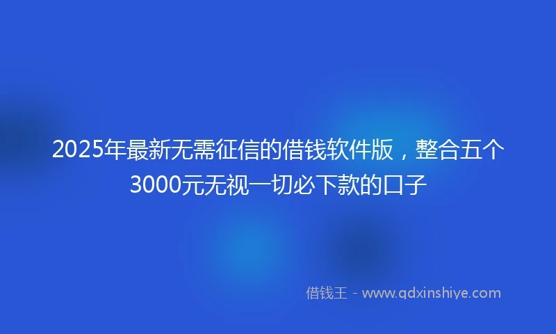 2025年最新无需征信的借钱软件版，整合五个3000元无视一切必下款的口子