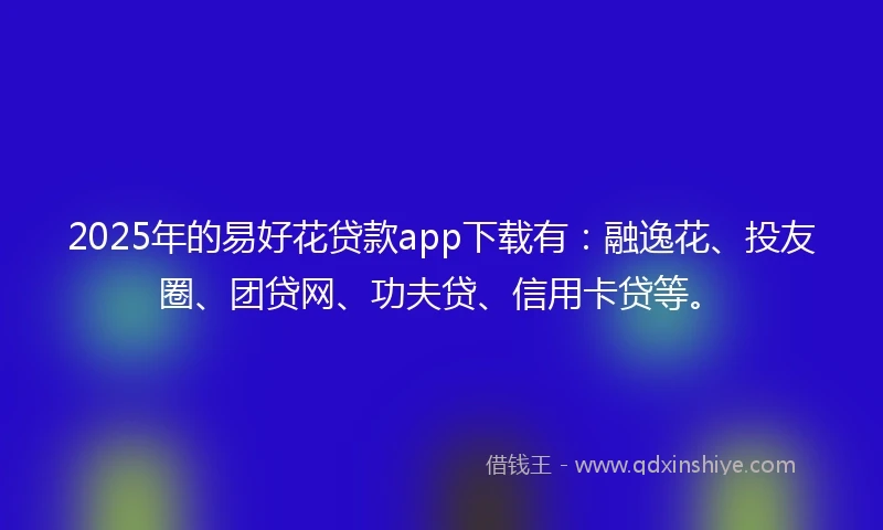 2025年的易好花贷款app下载有：融逸花、投友圈、团贷网、功夫贷、信用卡贷等。