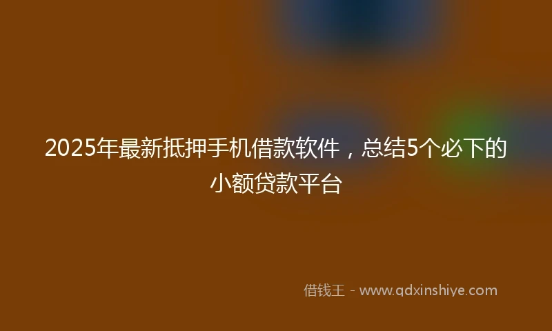 2025年最新抵押手机借款软件，总结5个必下的小额贷款平台