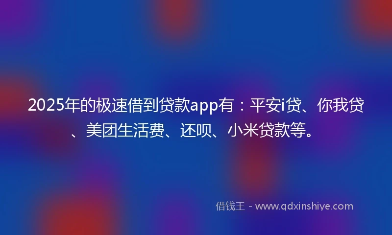 2025年的极速借到贷款app有：平安i贷、你我贷、美团生活费、还呗、小米贷款等。