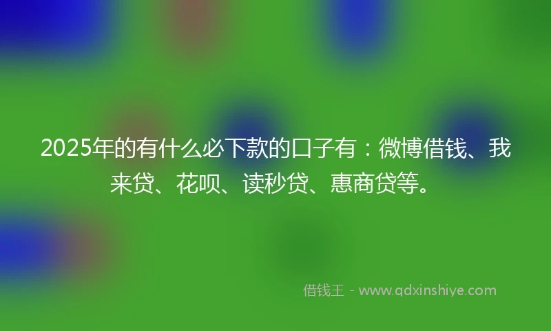 2025年的有什么必下款的口子有：微博借钱、我来贷、花呗、读秒贷、惠商贷等。