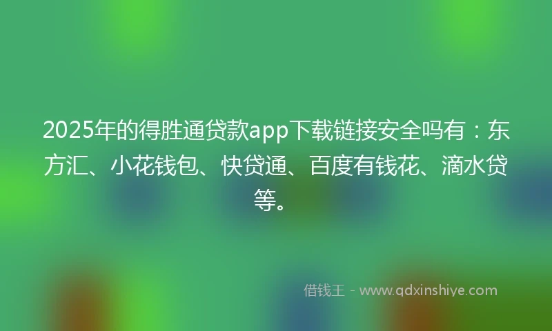 2025年的得胜通贷款app下载链接安全吗有:东方汇、小花钱包、快贷通、百度有钱花、滴水贷等。
