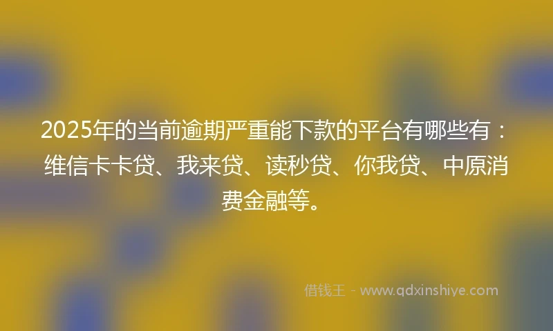 2025年的当前逾期严重能下款的平台有哪些有：维信卡卡贷、我来贷、读秒贷、你我贷、中原消费金融等。