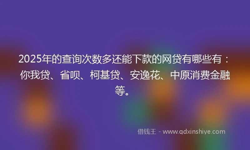 2025年的查询次数多还能下款的网贷有哪些有：你我贷、省呗、柯基贷、安逸花、中原消费金融等。