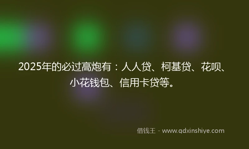 2025年的必过高炮有：人人贷、柯基贷、花呗、小花钱包、信用卡贷等。