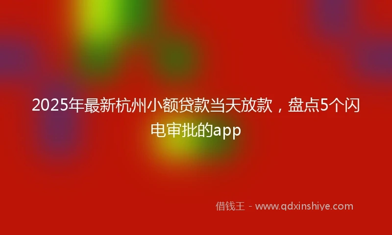 2025年最新杭州小额贷款当天放款，盘点5个闪电审批的app