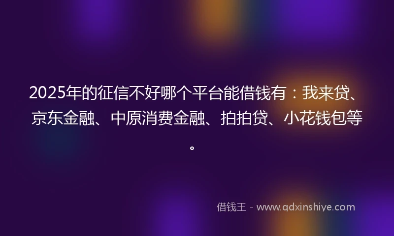 2025年的征信不好哪个平台能借钱有：我来贷、京东金融、中原消费金融、拍拍贷、小花钱包等。