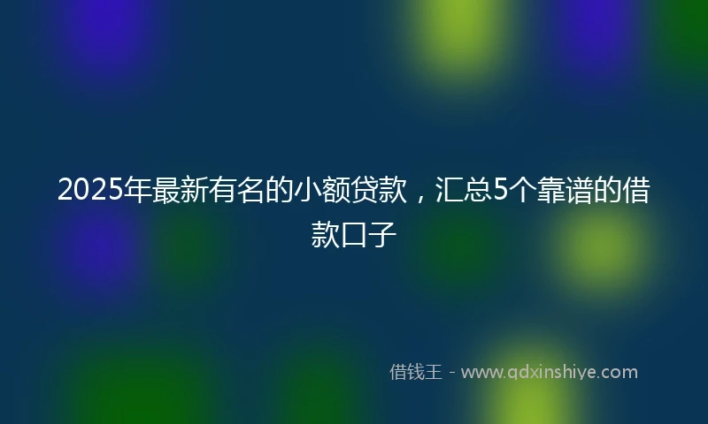 2025年最新有名的小额贷款，汇总5个靠谱的借款口子