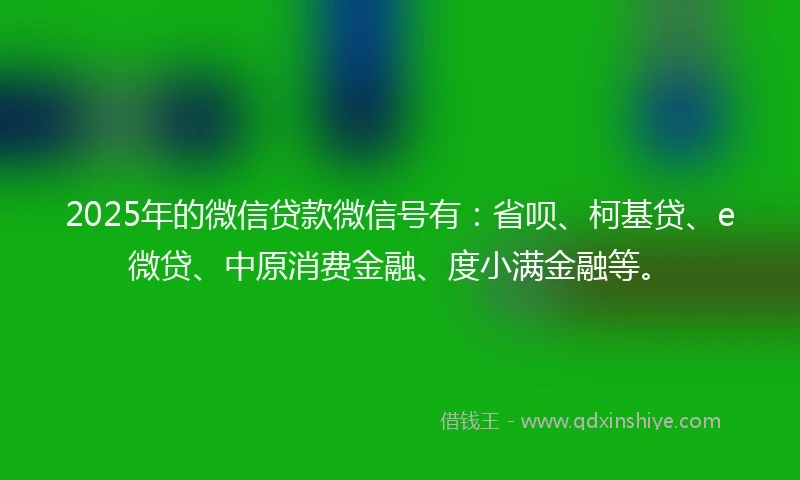 2025年的微信贷款微信号有：省呗、柯基贷、e微贷、中原消费金融、度小满金融等。
