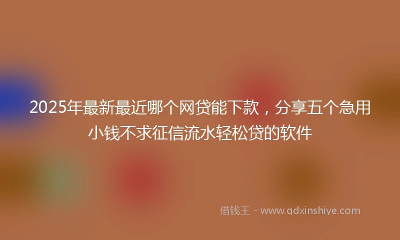 2025年最新最近哪个网贷能下款，分享五个急用小钱不求征信流水轻松贷的软件