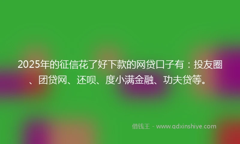 2025年的征信花了好下款的网贷口子有：投友圈、团贷网、还呗、度小满金融、功夫贷等。