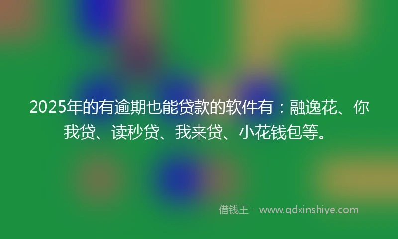 2025年的有逾期也能贷款的软件有：融逸花、你我贷、读秒贷、我来贷、小花钱包等。