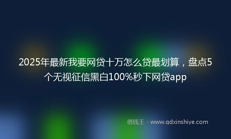 2025年最新我要网贷十万怎么贷最划算，盘点5个无视征信黑白100%秒下网贷app