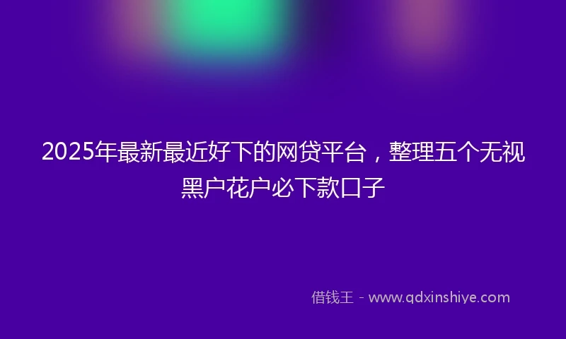 2025年最新最近好下的网贷平台，整理五个无视黑户花户必下款口子