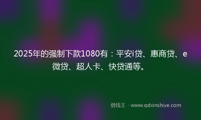 2025年的强制下款1080有：平安i贷、惠商贷、e微贷、超人卡、快贷通等。
