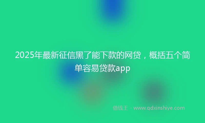 2025年最新征信黑了能下款的网贷，概括五个简单容易贷款app