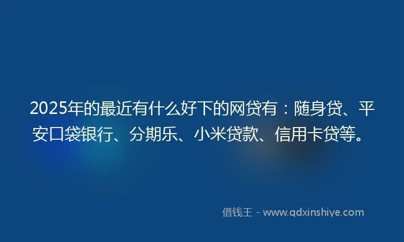 2025年的最近有什么好下的网贷有：随身贷、平安口袋银行、分期乐、小米贷款、信用卡贷等。