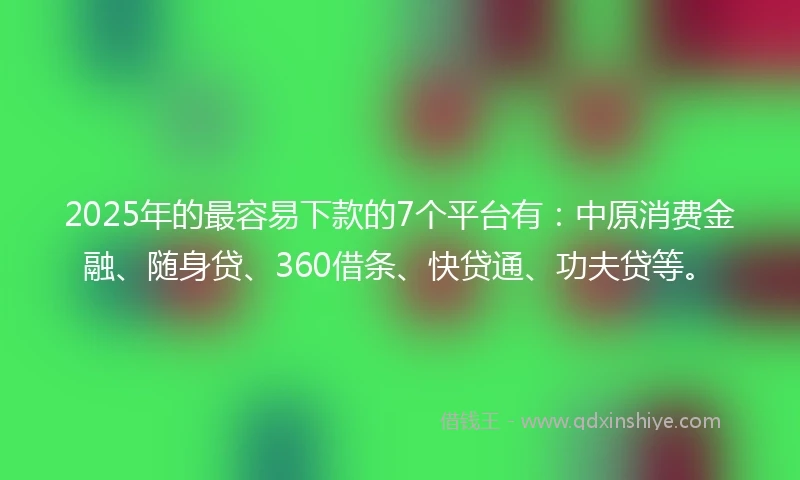 2025年的最容易下款的7个平台有：中原消费金融、随身贷、360借条、快贷通、功夫贷等。