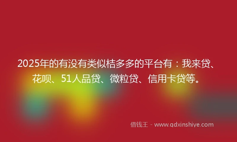 2025年的有没有类似桔多多的平台有：我来贷、花呗、51人品贷、微粒贷、信用卡贷等。