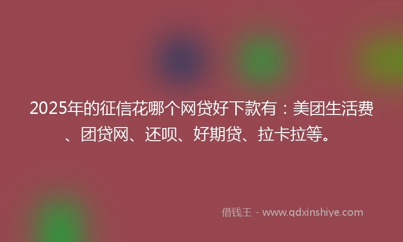 2025年的征信花哪个网贷好下款有：美团生活费、团贷网、还呗、好期贷、拉卡拉等。