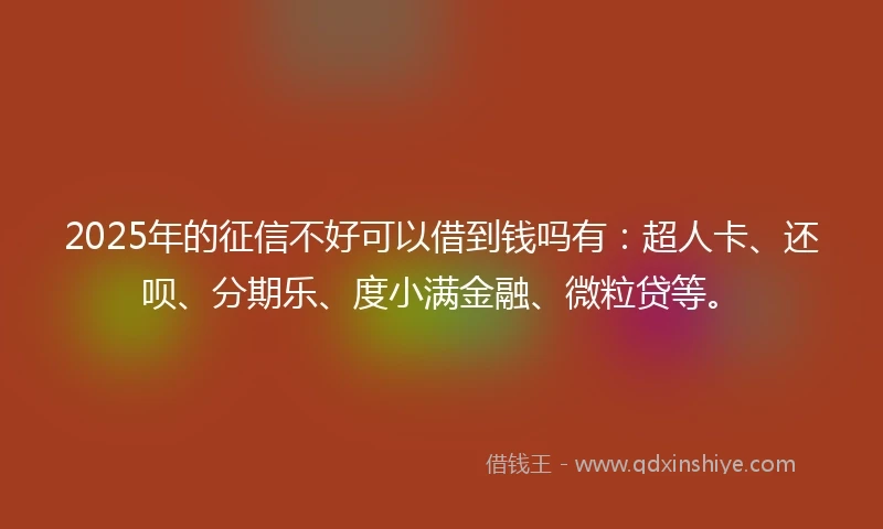 2025年的征信不好可以借到钱吗有：超人卡、还呗、分期乐、度小满金融、微粒贷等。