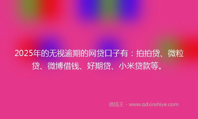 2025年的无视逾期的网贷口子有：拍拍贷、微粒贷、微博借钱、好期贷、小米贷款等。