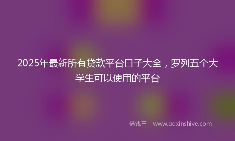 2025年最新所有贷款平台口子大全，罗列五个大学生可以使用的平台