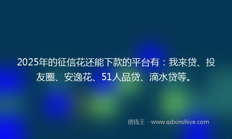 2025年的征信花还能下款的平台有：我来贷、投友圈、安逸花、51人品贷、滴水贷等。