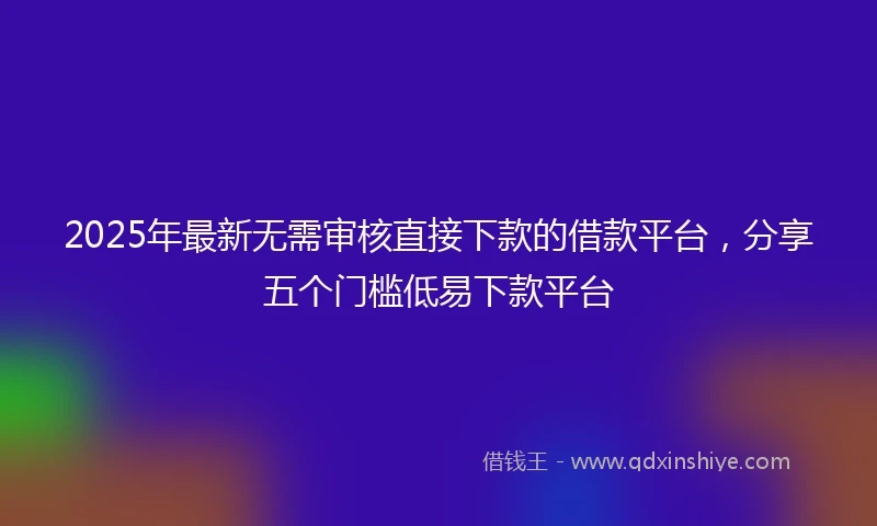 2025年最新无需审核直接下款的借款平台，分享五个门槛低易下款平台