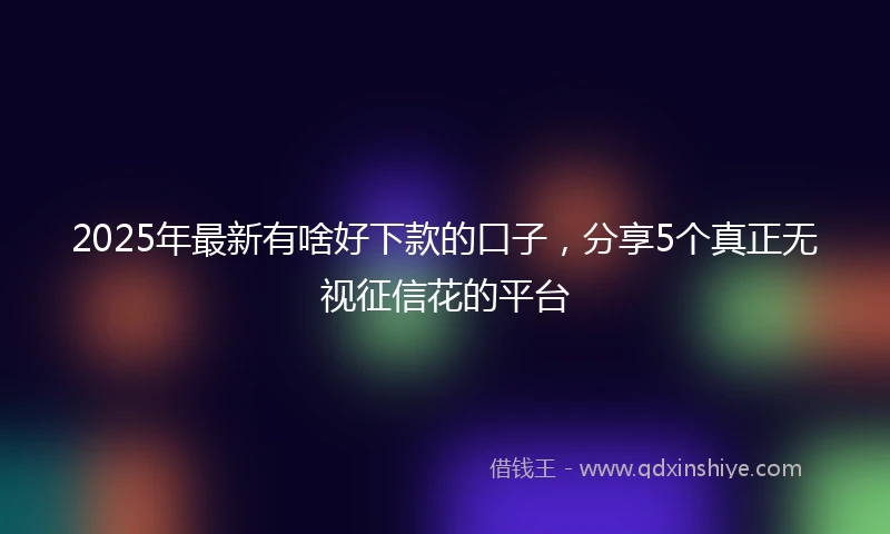 2025年最新有啥好下款的口子，分享5个真正无视征信花的平台