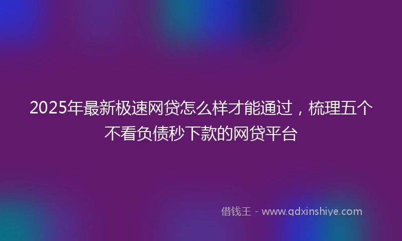 2025年最新极速网贷怎么样才能通过，梳理五个不看负债秒下款的网贷平台