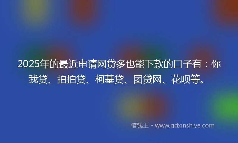 2025年的最近申请网贷多也能下款的口子有：你我贷、拍拍贷、柯基贷、团贷网、花呗等。