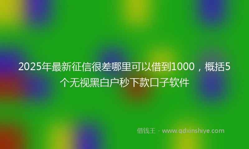 2025年最新征信很差哪里可以借到1000，概括5个无视黑白户秒下款口子软件