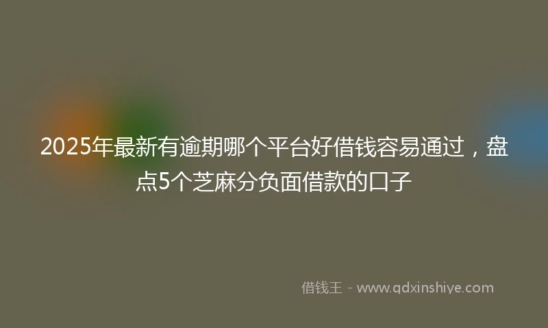 2025年最新有逾期哪个平台好借钱容易通过，盘点5个芝麻分负面借款的口子