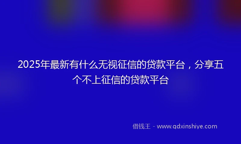 2025年最新有什么无视征信的贷款平台，分享五个不上征信的贷款平台