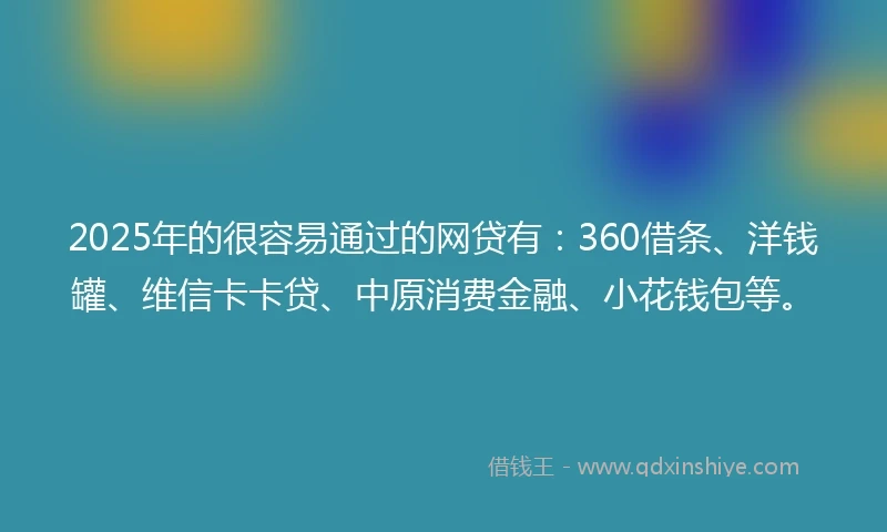 2025年的很容易通过的网贷有：360借条、洋钱罐、维信卡卡贷、中原消费金融、小花钱包等。