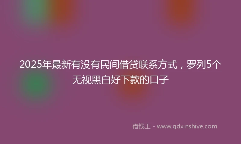 2025年最新有没有民间借贷联系方式，罗列5个无视黑白好下款的口子