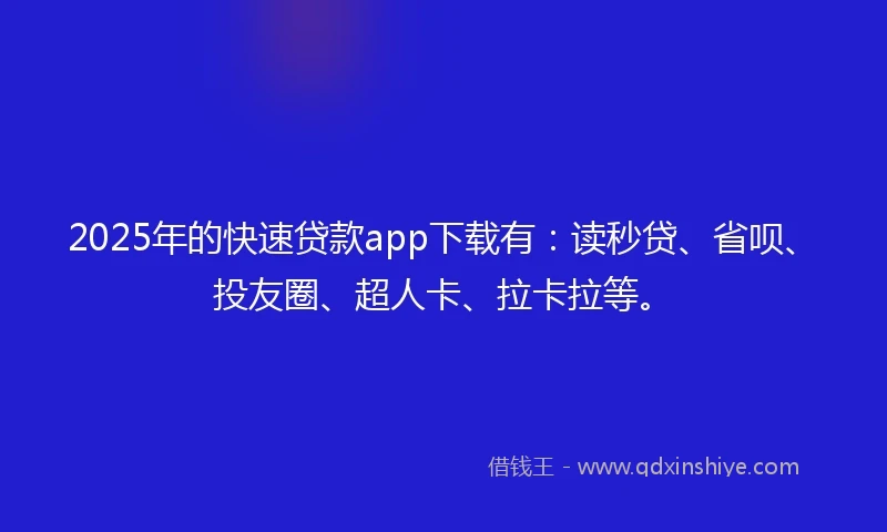 2025年的快速贷款app下载有：读秒贷、省呗、投友圈、超人卡、拉卡拉等。