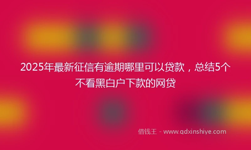 2025年最新征信有逾期哪里可以贷款，总结5个不看黑白户下款的网贷