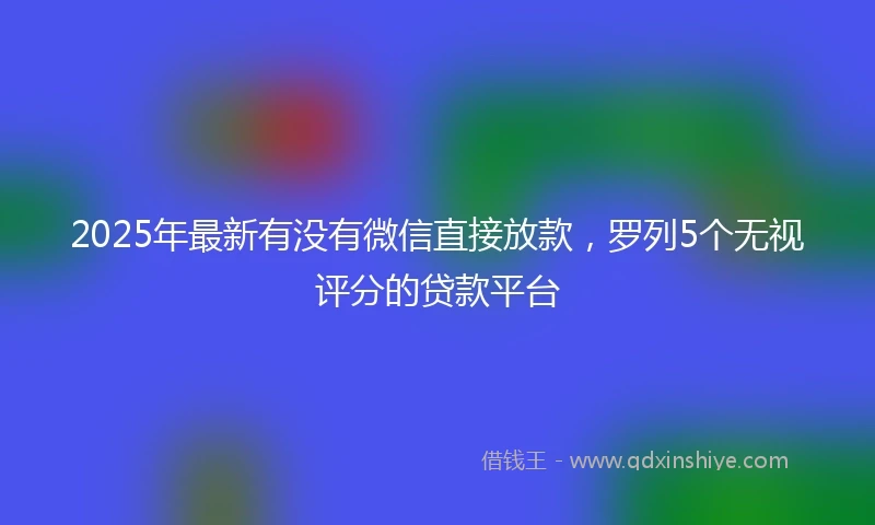 2025年最新有没有微信直接放款，罗列5个无视评分的贷款平台