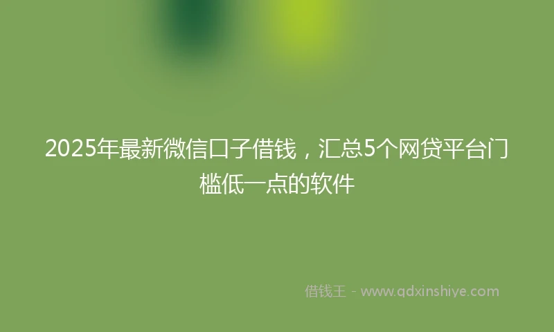 2025年最新微信口子借钱，汇总5个网贷平台门槛低一点的软件