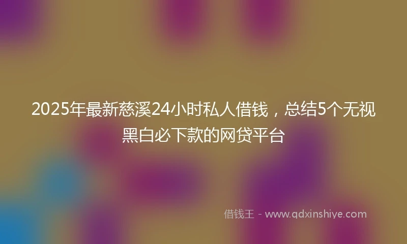 2025年最新慈溪24小时私人借钱，总结5个无视黑白必下款的网贷平台