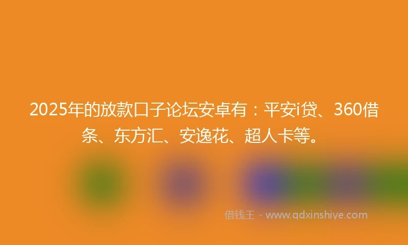 2025年的放款口子论坛安卓有：平安i贷、360借条、东方汇、安逸花、超人卡等。