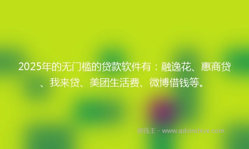 2025年的无门槛的贷款软件有：融逸花、惠商贷、我来贷、美团生活费、微博借钱等。