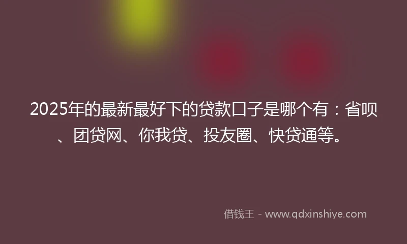 2025年的最新最好下的贷款口子是哪个有：省呗、团贷网、你我贷、投友圈、快贷通等。