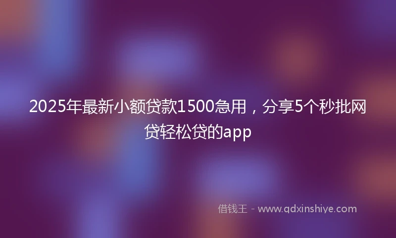 2025年最新小额贷款1500急用，分享5个秒批网贷轻松贷的app