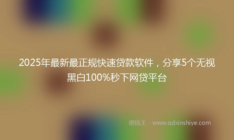 2025年最新最正规快速贷款软件，分享5个无视黑白100%秒下网贷平台